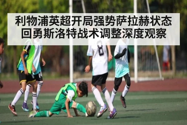 利物浦英超开局强势萨拉赫状态回勇斯洛特战术调整深度观察 - kaiyun